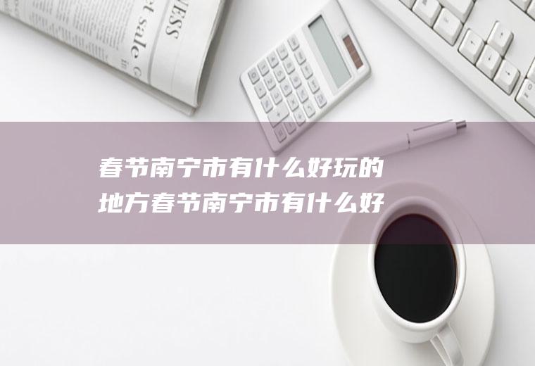 春节南宁市有什么好玩的地方春节南宁市有什么好玩的地方推荐一下