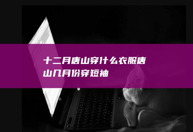 十二月唐山穿什么衣服唐山几月份穿短袖