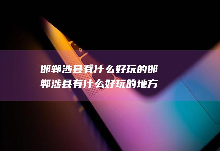 邯郸涉县有什么好玩的邯郸涉县有什么好玩的地方适合小孩子玩的