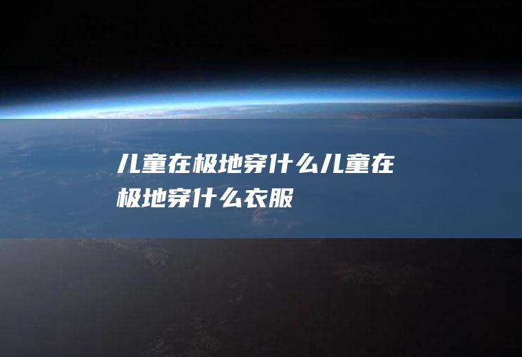 儿童在极地穿什么儿童在极地穿什么衣服