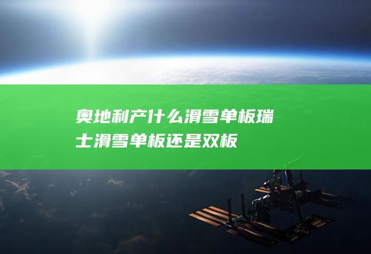 奥地利产什么滑雪单板瑞士滑雪单板还是双板