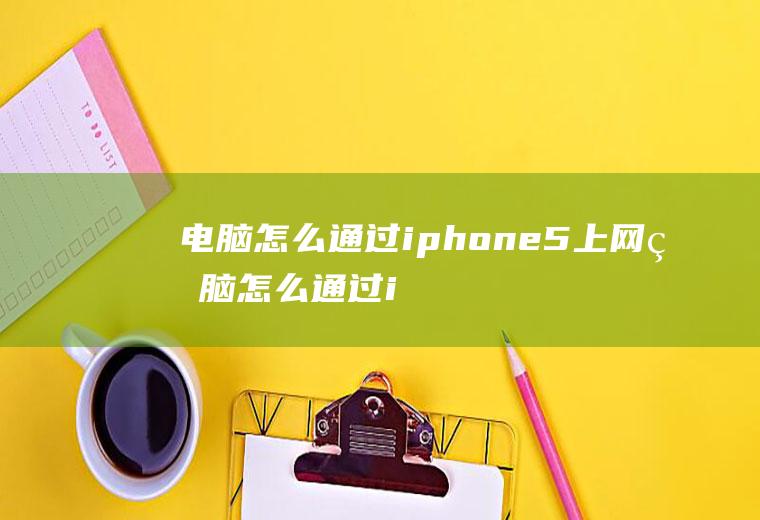 电脑怎么通过iphone5上网电脑怎么通过iPhone上网