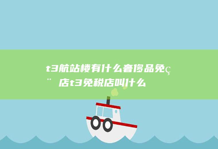 t3航站楼有什么奢侈品免税店t3免税店叫什么名字
