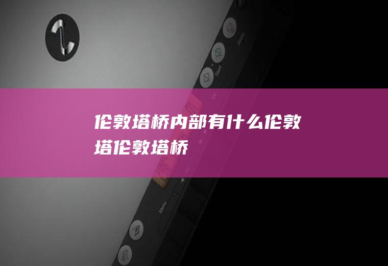 伦敦塔桥内部有什么伦敦塔伦敦塔桥