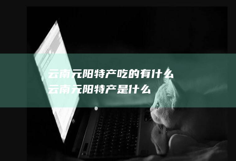 云南元阳特产吃的有什么云南元阳特产是什么