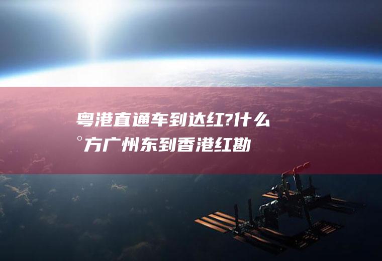 粤港直通车到达红?|什么地方广州东到香港红勘直通车