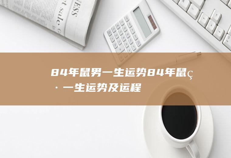 84年鼠男一生运势84年鼠男一生运势及运程