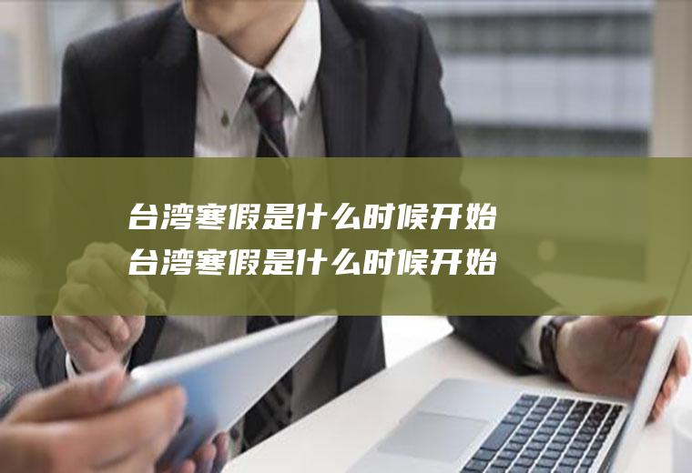 台湾寒假是什么时候开始台湾寒假是什么时候开始放假的