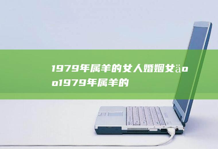 1979年属羊的女人婚姻女人1979年属羊的婚配