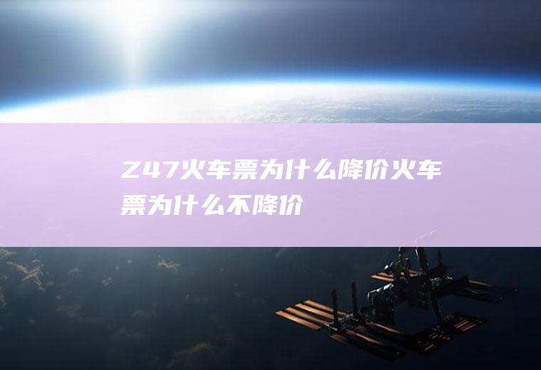 Z47火车票为什么降价火车票为什么不降价