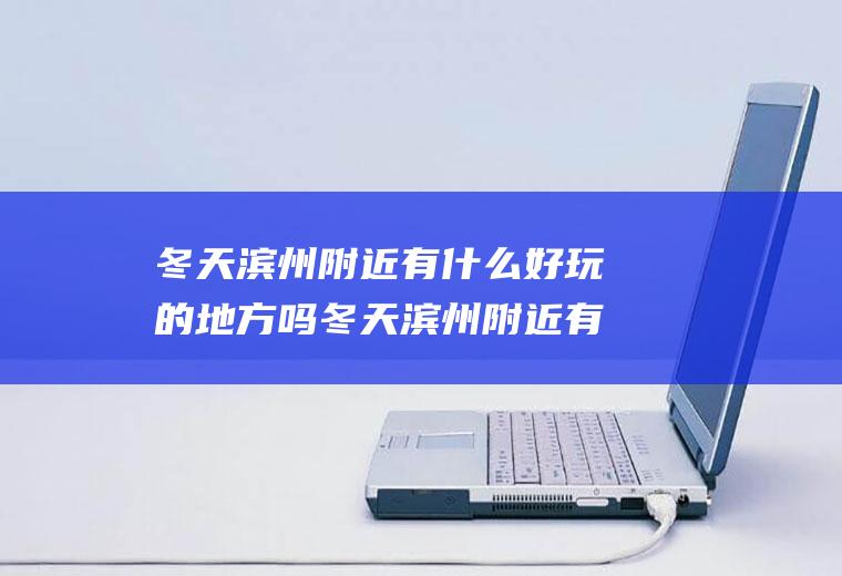 冬天滨州附近有什么好玩的地方吗冬天滨州附近有什么好玩的地方吗一日游