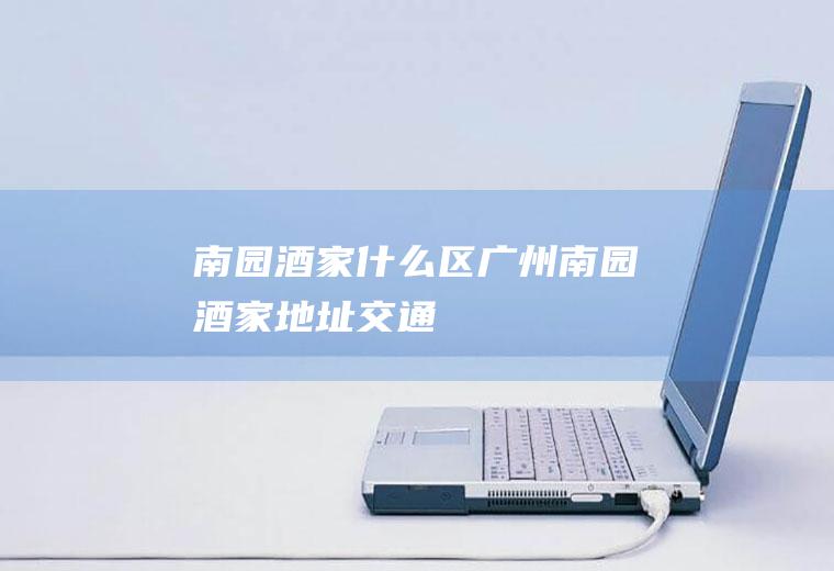 南园酒家什么区广州南园酒家地址交通