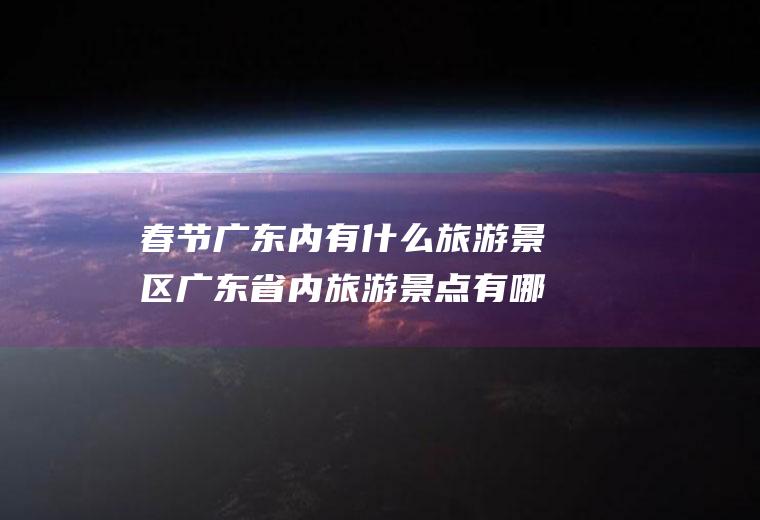 春节广东内有什么旅游景区广东省内旅游景点有哪些