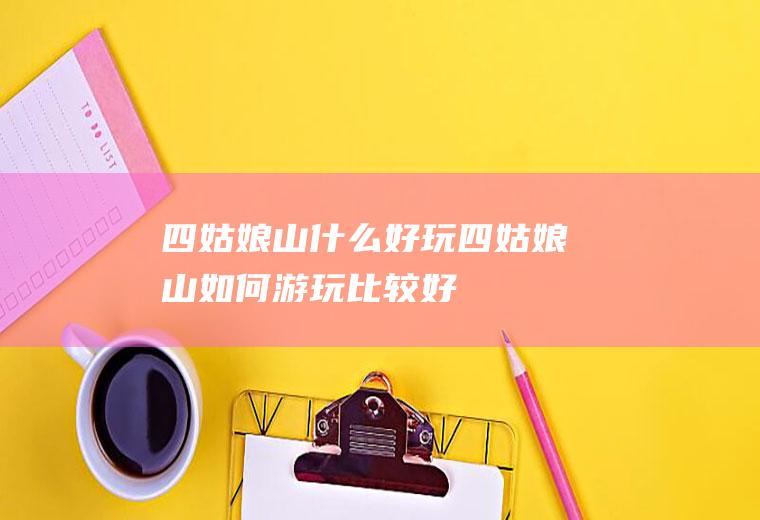 四姑娘山什么好玩四姑娘山如何游玩比较好