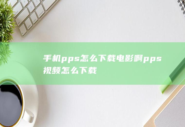 手机pps怎么下载电影啊pps视频怎么下载