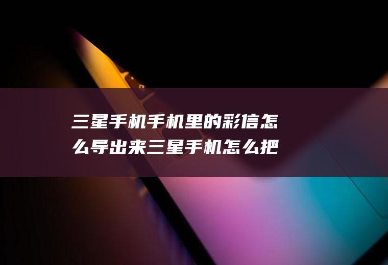 三星手机手机里的彩信怎么导出来三星手机怎么把资料导到新手机中