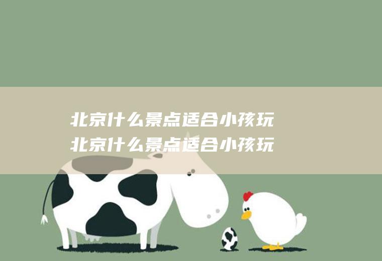 北京什么景点适合小孩玩北京什么景点适合小孩玩的