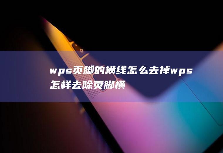 wps页脚的横线怎么去掉wps怎样去除页脚横线