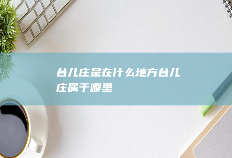 台儿庄是在什么地方台儿庄属于哪里