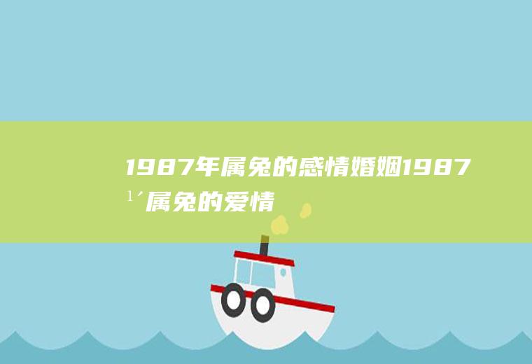 1987年属兔的感情婚姻1987年属兔的爱情