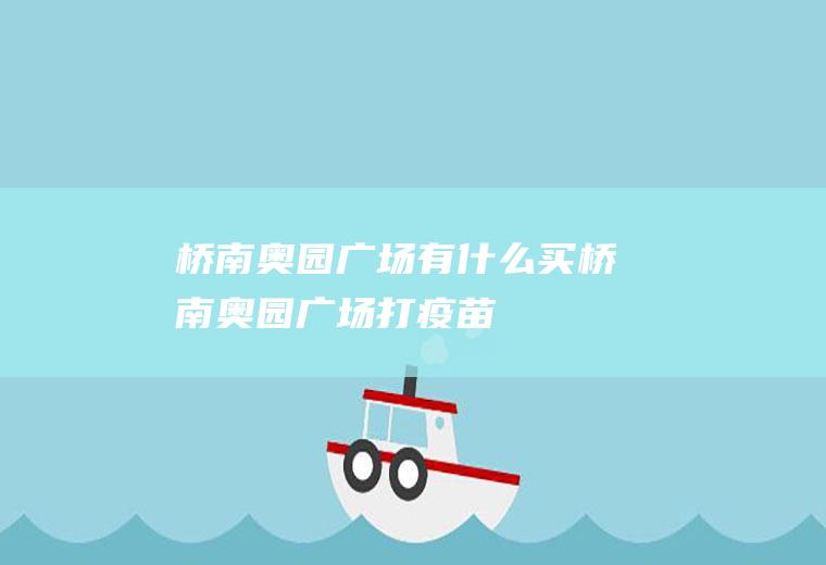 桥南奥园广场有什么买桥南奥园广场打疫苗