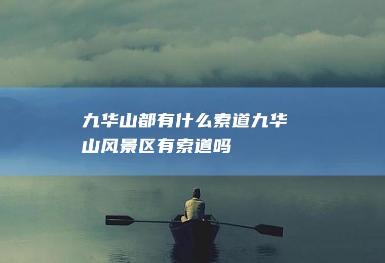 九华山都有什么索道九华山风景区有索道吗