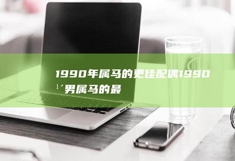 1990年属马的更佳配偶1990年男属马的最佳配偶