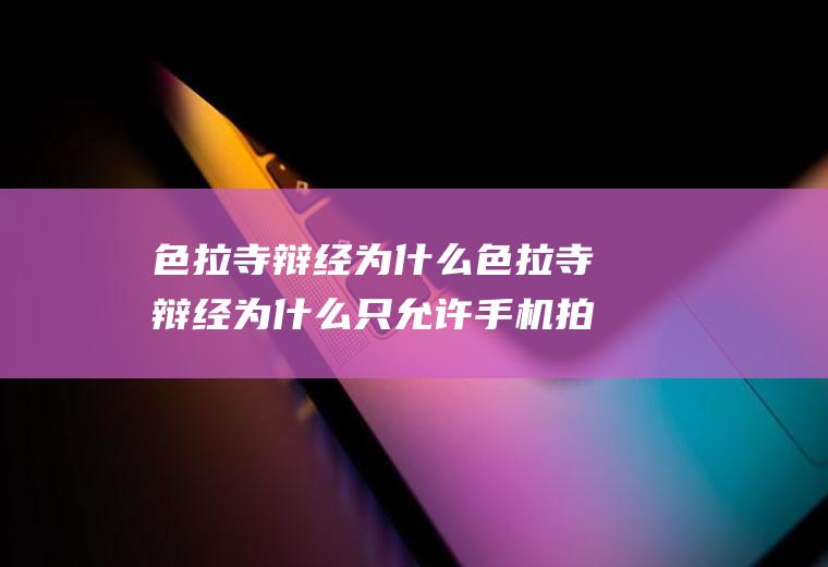 色拉寺辩经为什么色拉寺辩经为什么只允许手机拍照呢