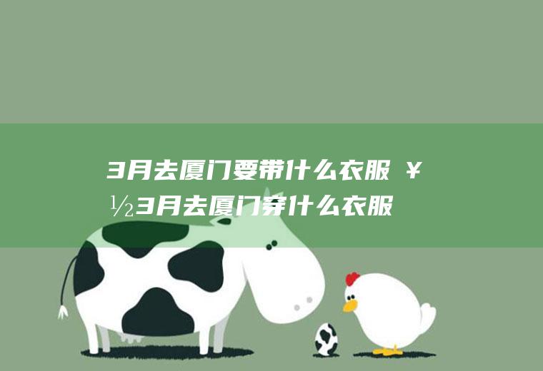 3月去厦门要带什么衣服好3月去厦门穿什么衣服合适