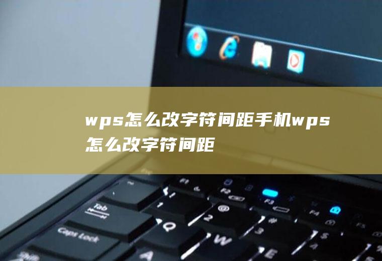 wps怎么改字符间距手机wps怎么改字符间距