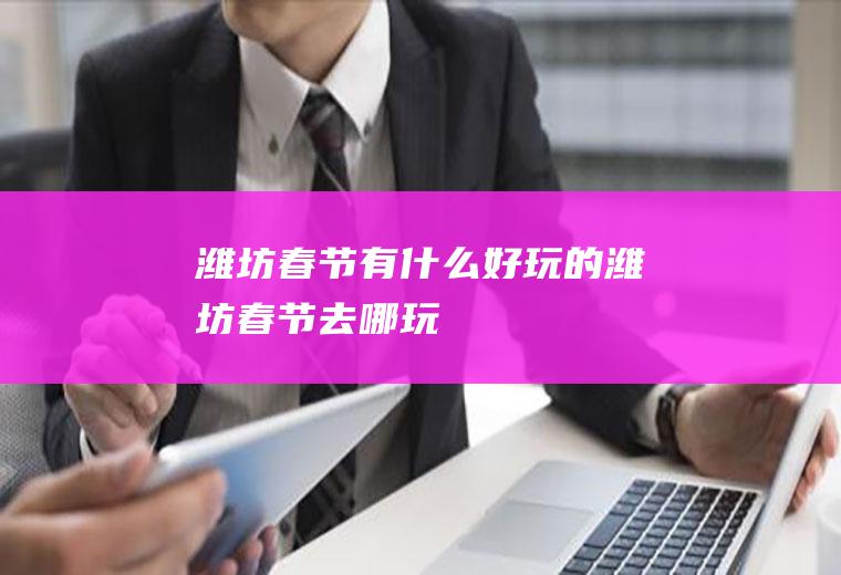 潍坊春节有什么好玩的潍坊春节去哪玩