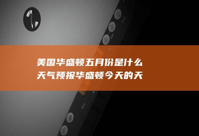 美国华盛顿五月份是什么天气预报华盛顿今天的天气情况