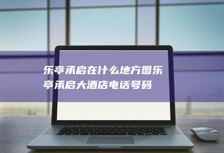 乐亭承启在什么地方图乐亭承启大酒店电话号码