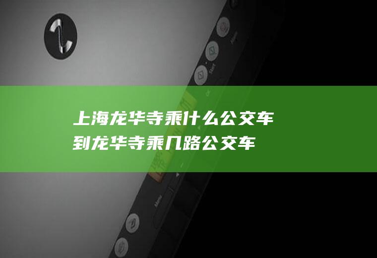 上海龙华寺乘什么公交车到龙华寺乘几路公交车
