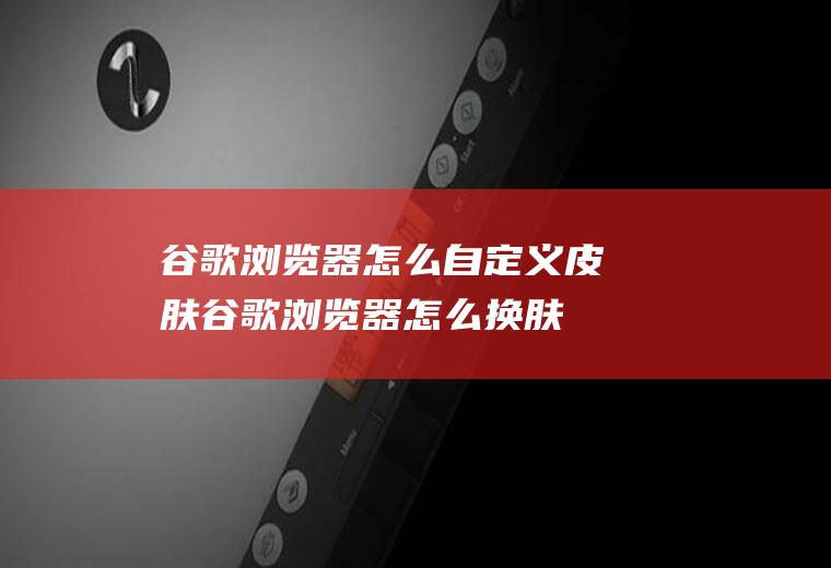 谷歌浏览器怎么自定义皮肤谷歌浏览器怎么换肤