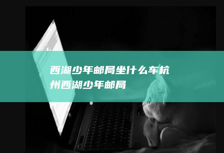 西湖少年邮局坐什么车杭州西湖少年邮局