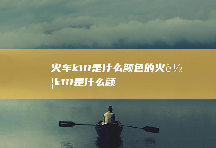 火车k111是什么颜色的火车k111是什么颜色的车