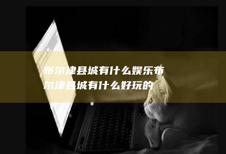 布尔津县城有什么娱乐布尔津县城有什么好玩的