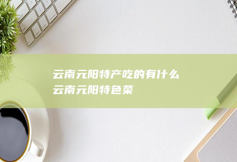 云南元阳特产吃的有什么云南元阳特色菜