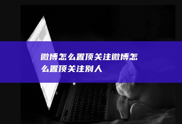 微博怎么置顶关注微博怎么置顶关注别人