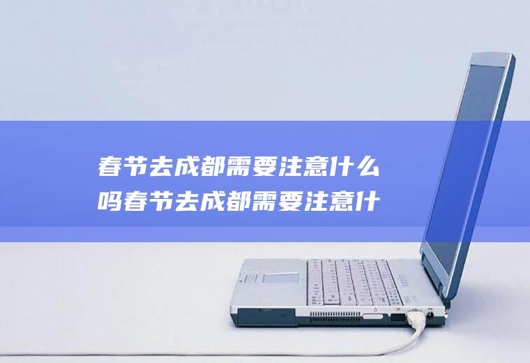 春节去成都需要注意什么吗春节去成都需要注意什么吗