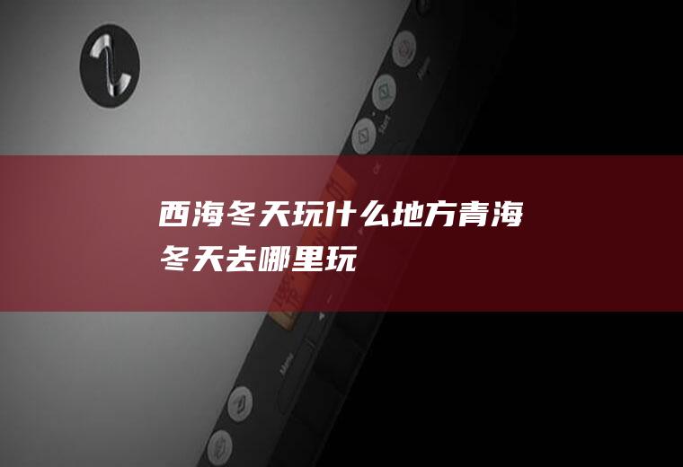西海冬天玩什么地方青海冬天去哪里玩