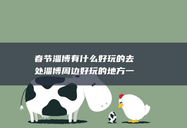春节淄博有什么好玩的去处淄博周边好玩的地方一日游