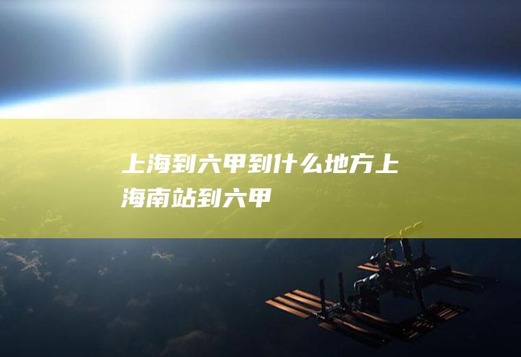 上海到六甲到什么地方上海南站到六甲