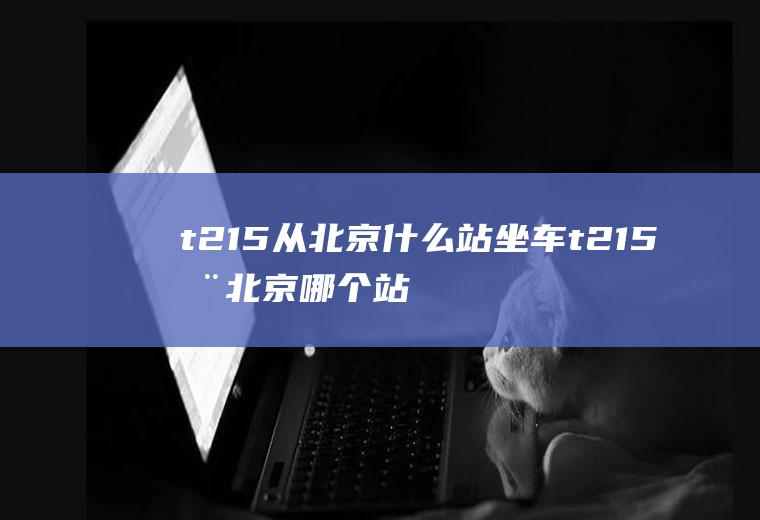 t215从北京什么站坐车t215在北京哪个站台