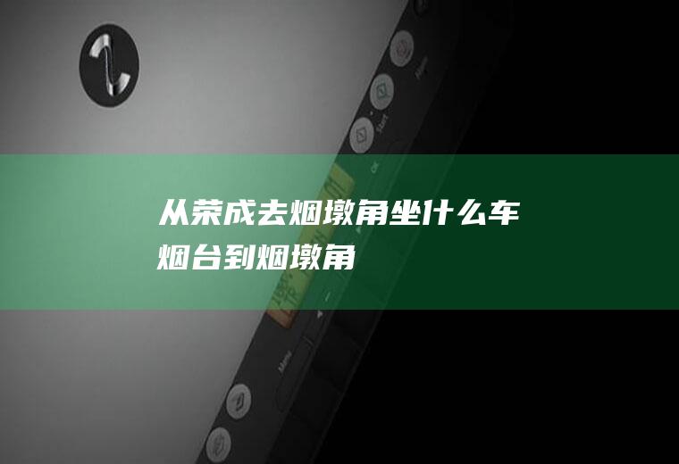 从荣成去烟墩角坐什么车烟台到烟墩角