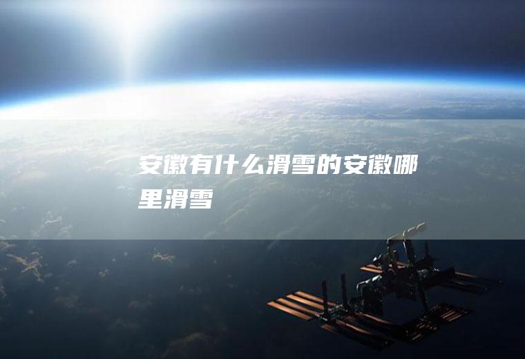 安徽有什么滑雪的安徽哪里滑雪