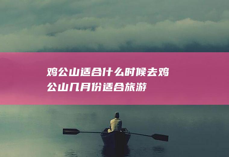 鸡公山适合什么时候去鸡公山几月份适合旅游