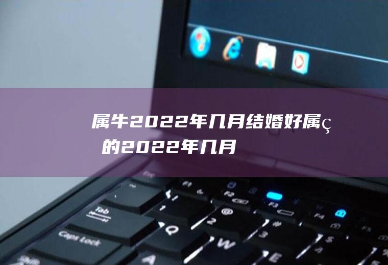 属牛2022年几月结婚好属牛的2022年几月份结婚好