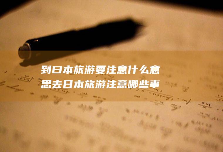 到曰本旅游要注意什么意思去日本旅游注意哪些事项